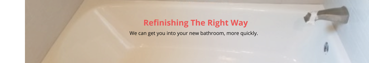 Refinishing The Right Way                                                                                                                                                         We can get you into your new bathroom, more quickly.